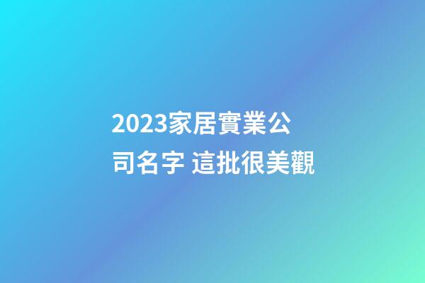 2023家居實業公司名字 這批很美觀-第1張-公司起名-玄機派